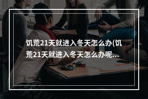 饥荒21天就进入冬天怎么办(饥荒21天就进入冬天怎么办呢)