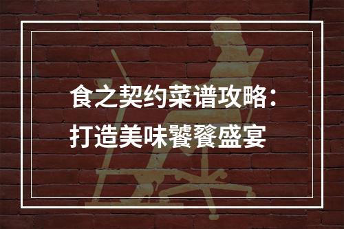 食之契约菜谱攻略：打造美味饕餮盛宴