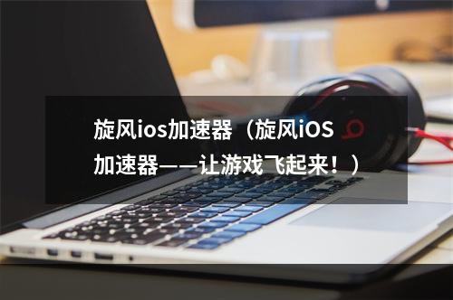 旋风ios加速器（旋风iOS加速器——让游戏飞起来！）