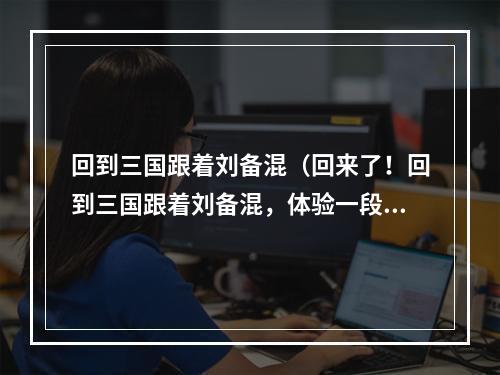 回到三国跟着刘备混（回来了！回到三国跟着刘备混，体验一段激情燃烧的历史！）