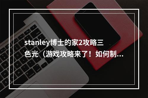 stanley博士的家2攻略三色光（游戏攻略来了！如何制造三色光？详解Stanley博士的家2攻略）