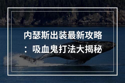 内瑟斯出装最新攻略：吸血鬼打法大揭秘