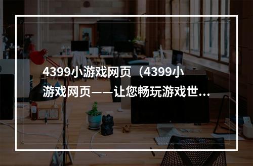 4399小游戏网页（4399小游戏网页——让您畅玩游戏世界）