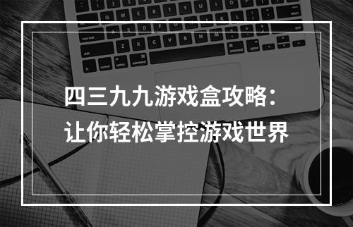 四三九九游戏盒攻略：让你轻松掌控游戏世界