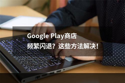 Google Play商店频繁闪退？这些方法解决！