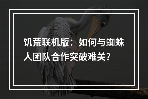 饥荒联机版：如何与蜘蛛人团队合作突破难关？