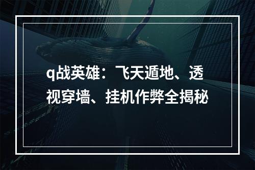 q战英雄：飞天遁地、透视穿墙、挂机作弊全揭秘