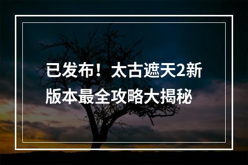 已发布！太古遮天2新版本最全攻略大揭秘