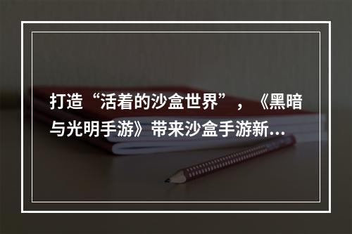 打造“活着的沙盒世界”，《黑暗与光明手游》带来沙盒手游新方向--安卓攻略网