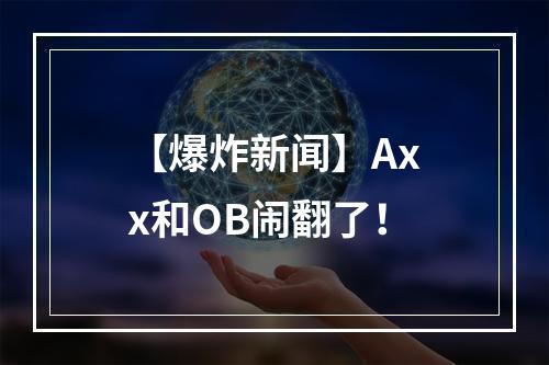 【爆炸新闻】Axx和OB闹翻了！