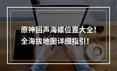 原神回声海螺位置大全！全海拔地图详细指引！