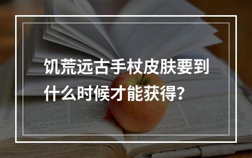 饥荒远古手杖皮肤要到什么时候才能获得？