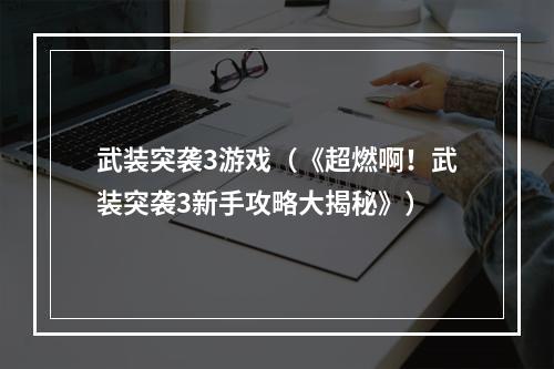 武装突袭3游戏（《超燃啊！武装突袭3新手攻略大揭秘》）