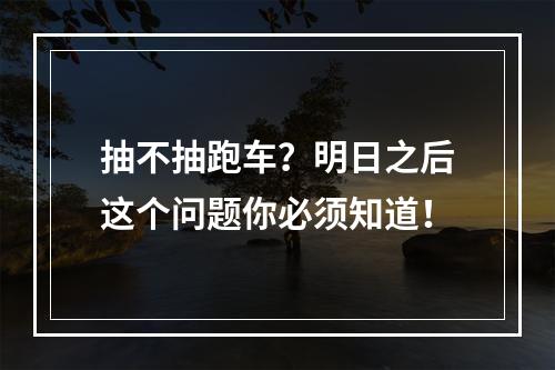 抽不抽跑车？明日之后这个问题你必须知道！