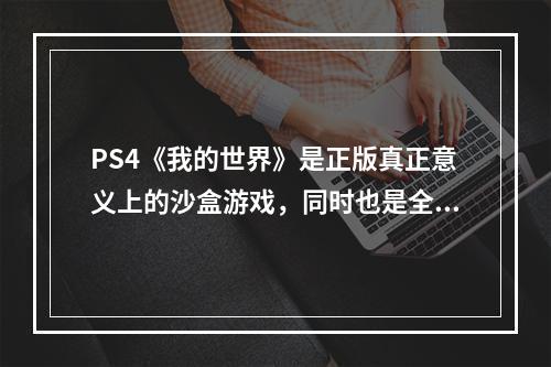 PS4《我的世界》是正版真正意义上的沙盒游戏，同时也是全球最知名的沙盒游戏之一。如今，游戏已经更新至最