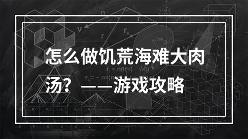 怎么做饥荒海难大肉汤？——游戏攻略