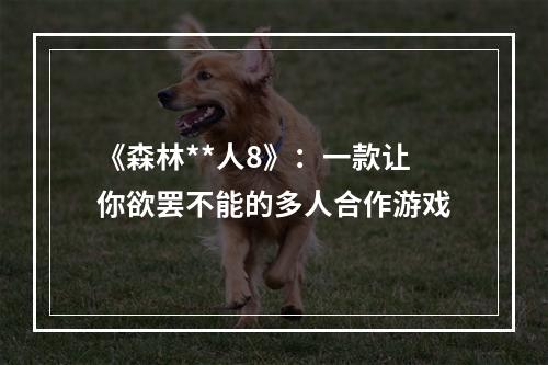 《森林**人8》：一款让你欲罢不能的多人合作游戏