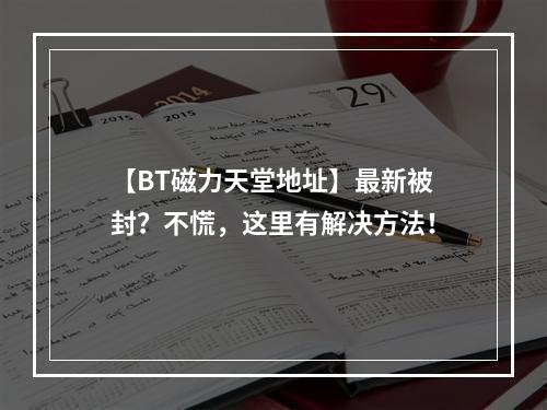 【BT磁力天堂地址】最新被封？不慌，这里有解决方法！