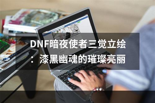 DNF暗夜使者三觉立绘：漆黑幽魂的璀璨亮丽