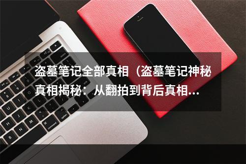 盗墓笔记全部真相（盗墓笔记神秘真相揭秘：从翻拍到背后真相，你想知道的全部都在这里！）