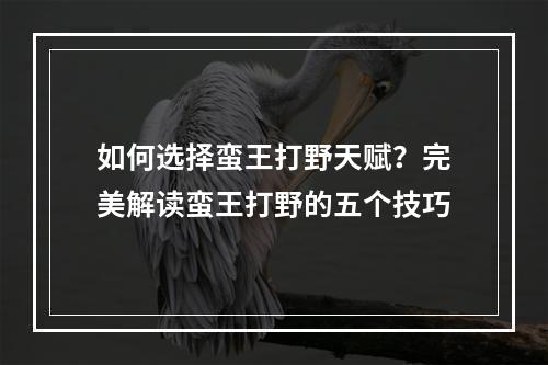 如何选择蛮王打野天赋？完美解读蛮王打野的五个技巧