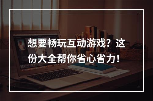 想要畅玩互动游戏？这份大全帮你省心省力！