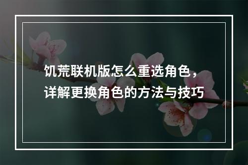 饥荒联机版怎么重选角色，详解更换角色的方法与技巧