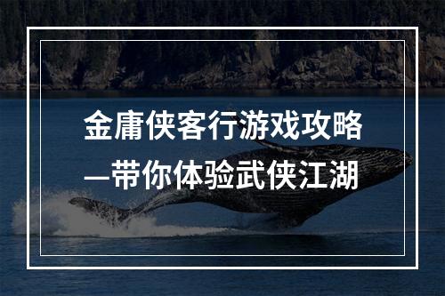 金庸侠客行游戏攻略—带你体验武侠江湖