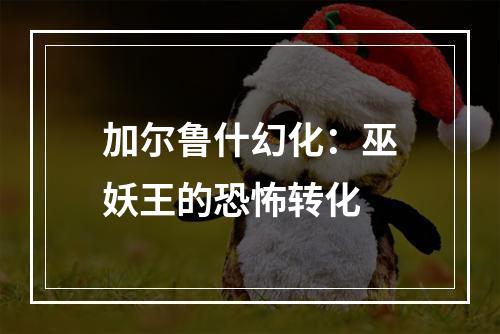 加尔鲁什幻化：巫妖王的恐怖转化