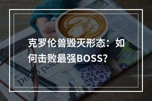 克罗伦兽毁灭形态：如何击败最强BOSS？