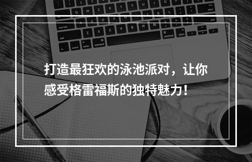 打造最狂欢的泳池派对，让你感受格雷福斯的独特魅力！