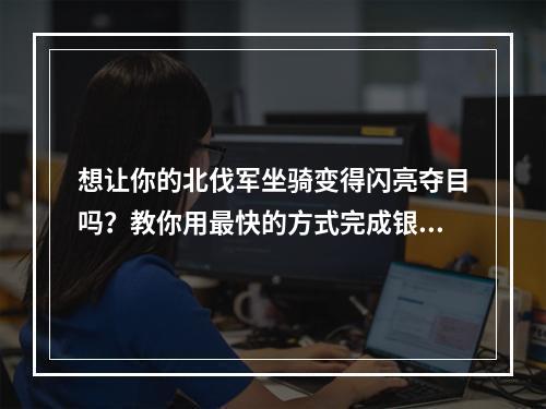 想让你的北伐军坐骑变得闪亮夺目吗？教你用最快的方式完成银色坐骑！