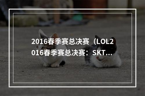 2016春季赛总决赛（LOL2016春季赛总决赛：SKT成就三连霸！）