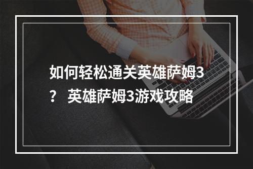 如何轻松通关英雄萨姆3？ 英雄萨姆3游戏攻略