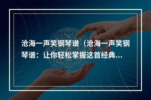 沧海一声笑钢琴谱（沧海一声笑钢琴谱：让你轻松掌握这首经典曲目）