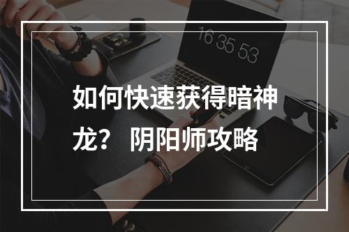 如何快速获得暗神龙？ 阴阳师攻略