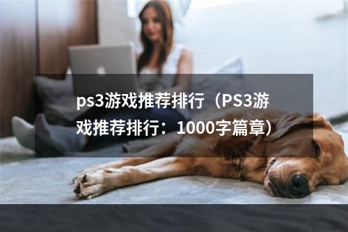 ps3游戏推荐排行（PS3游戏推荐排行：1000字篇章）