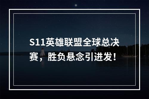 S11英雄联盟全球总决赛，胜负悬念引进发！