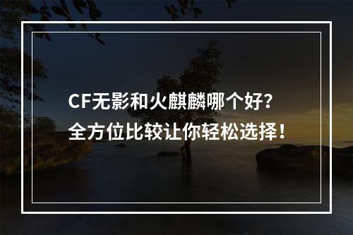 CF无影和火麒麟哪个好？全方位比较让你轻松选择！