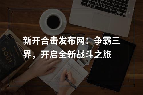 新开合击发布网：争霸三界，开启全新战斗之旅