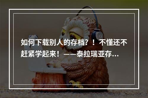 如何下载别人的存档？！不懂还不赶紧学起来！——泰拉瑞亚存档下载攻略