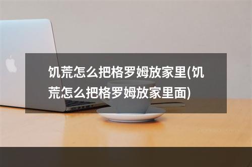 饥荒怎么把格罗姆放家里(饥荒怎么把格罗姆放家里面)