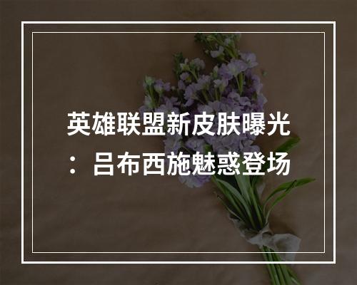 英雄联盟新皮肤曝光：吕布西施魅惑登场