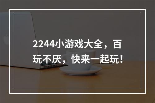 2244小游戏大全，百玩不厌，快来一起玩！