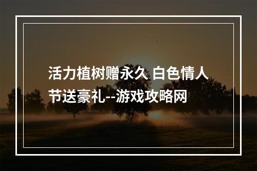 活力植树赠永久 白色情人节送豪礼--游戏攻略网