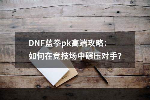 DNF蓝拳pk高端攻略：如何在竞技场中碾压对手？