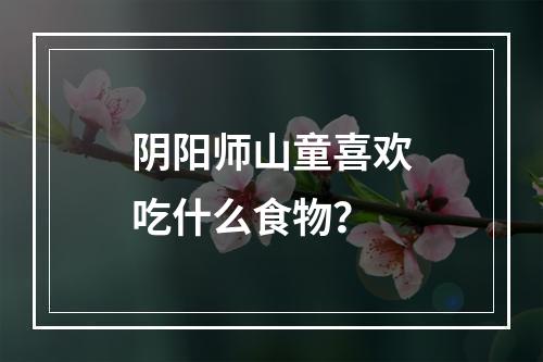 阴阳师山童喜欢吃什么食物？