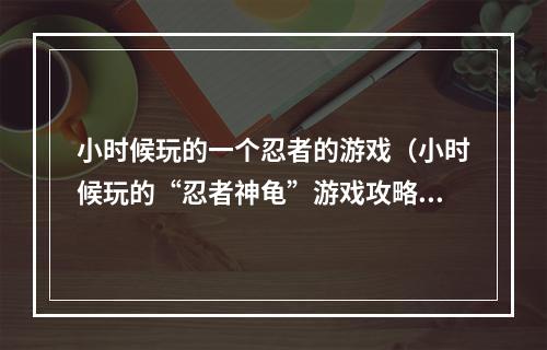 小时候玩的一个忍者的游戏（小时候玩的“忍者神龟”游戏攻略）