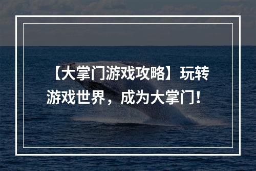 【大掌门游戏攻略】玩转游戏世界，成为大掌门！