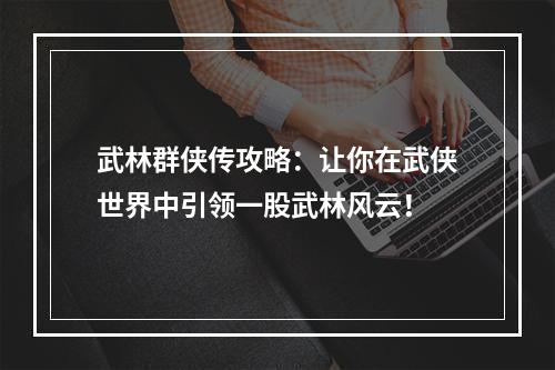 武林群侠传攻略：让你在武侠世界中引领一股武林风云！